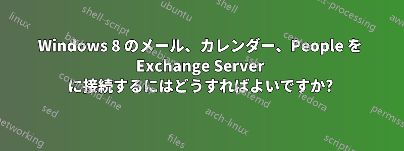 Windows 8 のメール、カレンダー、People を Exchange Server に接続するにはどうすればよいですか?