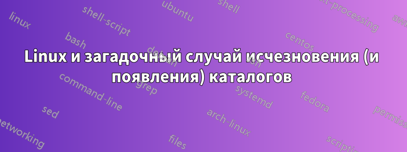 Linux и загадочный случай исчезновения (и появления) каталогов