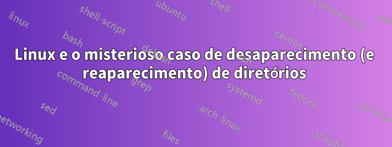 Linux e o misterioso caso de desaparecimento (e reaparecimento) de diretórios