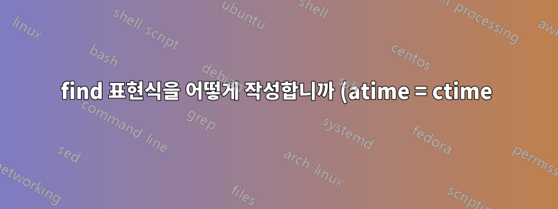 find 표현식을 어떻게 작성합니까 (atime = ctime) (액세스 시간 = 변경 시간)