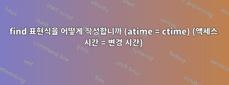 find 표현식을 어떻게 작성합니까 (atime = ctime) (액세스 시간 = 변경 시간)