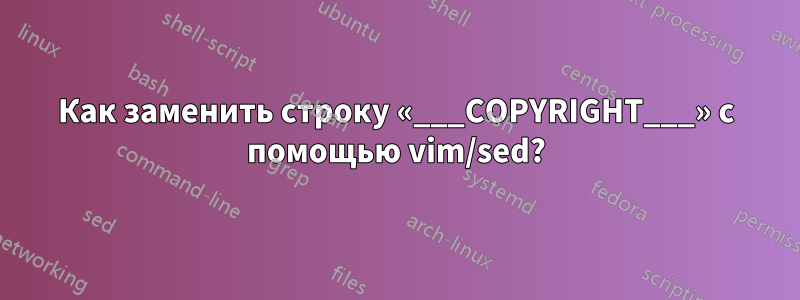 Как заменить строку «___COPYRIGHT___» с помощью vim/sed?