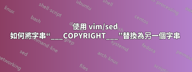 使用 vim/sed 如何將字串“___COPYRIGHT___”替換為另一個字串