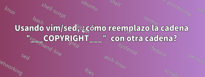 Usando vim/sed, ¿cómo reemplazo la cadena "___COPYRIGHT___" con otra cadena?