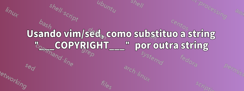 Usando vim/sed, como substituo a string "___COPYRIGHT___" por outra string