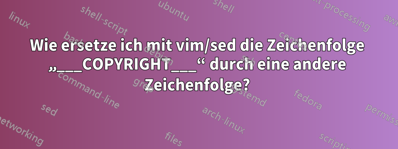 Wie ersetze ich mit vim/sed die Zeichenfolge „___COPYRIGHT___“ durch eine andere Zeichenfolge?