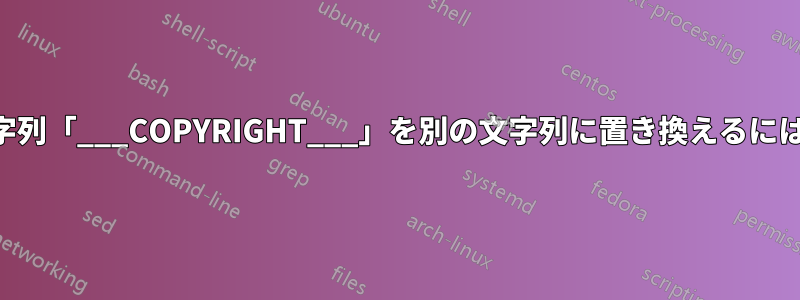 vim/sedを使用して文字列「___COPYRIGHT___」を別の文字列に置き換えるにはどうすればいいですか