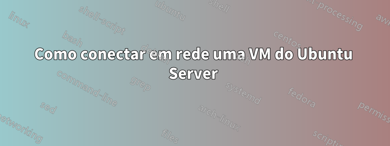 Como conectar em rede uma VM do Ubuntu Server