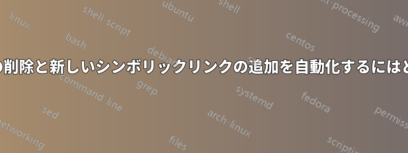 シンボリックリンクの削除と新しいシンボリックリンクの追加を自動化するにはどうすればいいですか