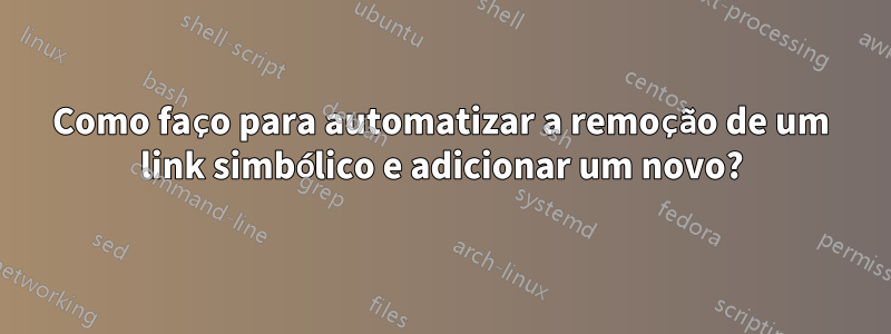 Como faço para automatizar a remoção de um link simbólico e adicionar um novo?