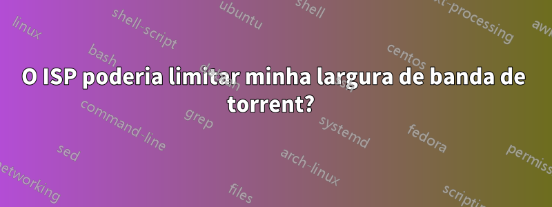 O ISP poderia limitar minha largura de banda de torrent? 