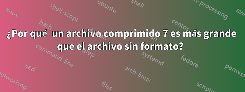 ¿Por qué un archivo comprimido 7 es más grande que el archivo sin formato? 