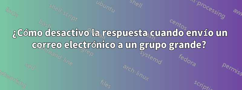 ¿Cómo desactivo la respuesta cuando envío un correo electrónico a un grupo grande? 