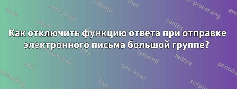 Как отключить функцию ответа при отправке электронного письма большой группе? 