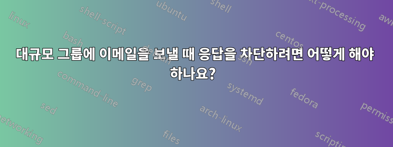 대규모 그룹에 이메일을 보낼 때 응답을 차단하려면 어떻게 해야 하나요? 