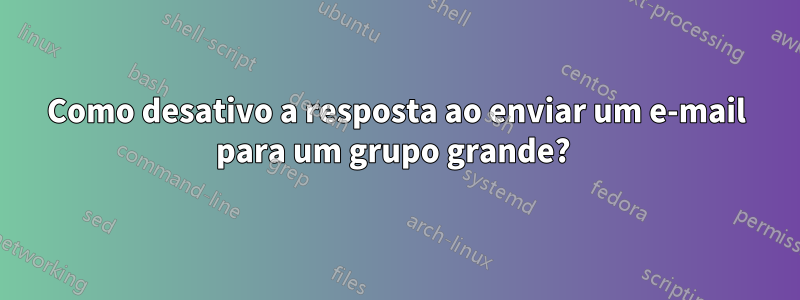 Como desativo a resposta ao enviar um e-mail para um grupo grande? 