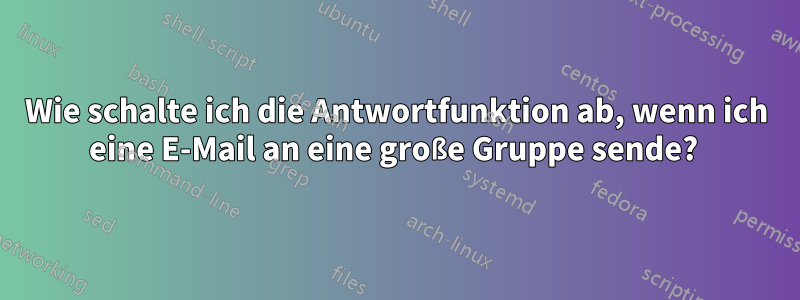 Wie schalte ich die Antwortfunktion ab, wenn ich eine E-Mail an eine große Gruppe sende? 