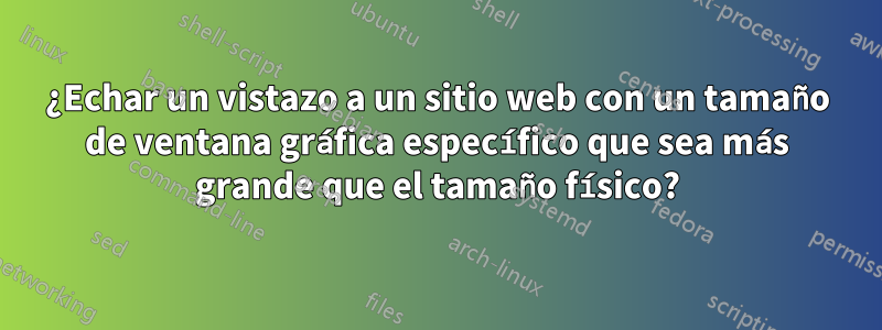 ¿Echar un vistazo a un sitio web con un tamaño de ventana gráfica específico que sea más grande que el tamaño físico?