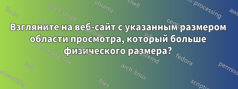 Взгляните на веб-сайт с указанным размером области просмотра, который больше физического размера?