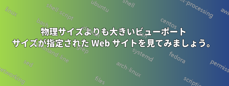 物理サイズよりも大きいビューポート サイズが指定された Web サイトを見てみましょう。