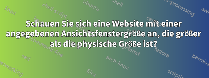 Schauen Sie sich eine Website mit einer angegebenen Ansichtsfenstergröße an, die größer als die physische Größe ist?