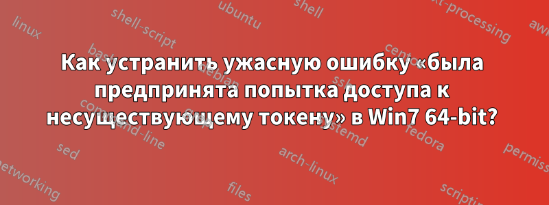 Как устранить ужасную ошибку «была предпринята попытка доступа к несуществующему токену» в Win7 64-bit?