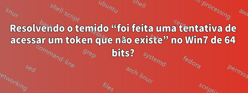 Resolvendo o temido “foi feita uma tentativa de acessar um token que não existe” no Win7 de 64 bits?