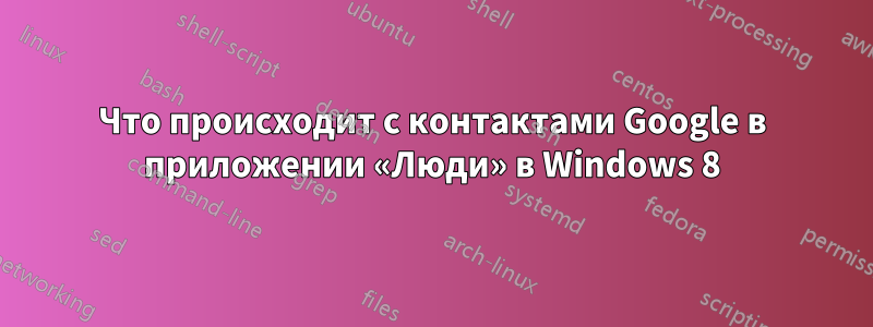 Что происходит с контактами Google в приложении «Люди» в Windows 8