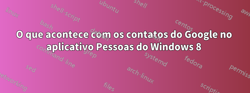 O que acontece com os contatos do Google no aplicativo Pessoas do Windows 8