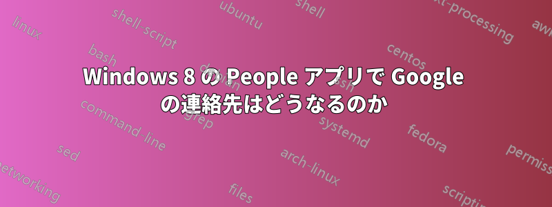 Windows 8 の People アプリで Google の連絡先はどうなるのか