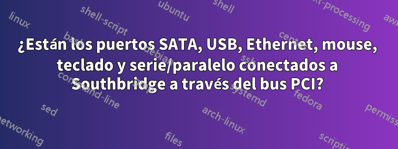 ¿Están los puertos SATA, USB, Ethernet, mouse, teclado y serie/paralelo conectados a Southbridge a través del bus PCI?