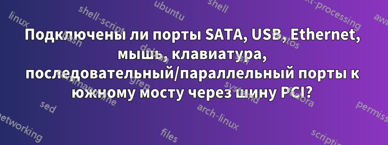 Подключены ли порты SATA, USB, Ethernet, мышь, клавиатура, последовательный/параллельный порты к южному мосту через шину PCI?