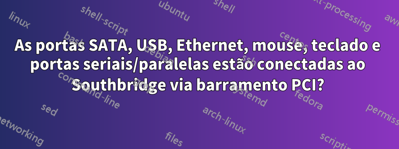 As portas SATA, USB, Ethernet, mouse, teclado e portas seriais/paralelas estão conectadas ao Southbridge via barramento PCI?