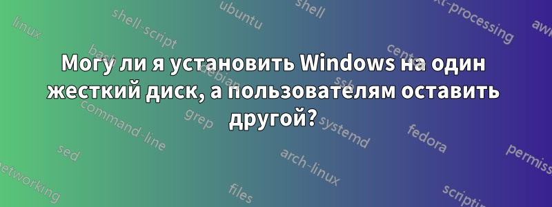 Могу ли я установить Windows на один жесткий диск, а пользователям оставить другой?