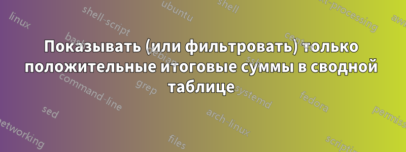 Показывать (или фильтровать) только положительные итоговые суммы в сводной таблице