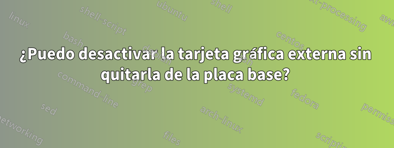 ¿Puedo desactivar la tarjeta gráfica externa sin quitarla de la placa base?