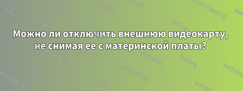 Можно ли отключить внешнюю видеокарту, не снимая ее с материнской платы?