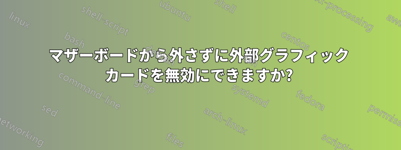 マザーボードから外さずに外部グラフィック カードを無効にできますか?