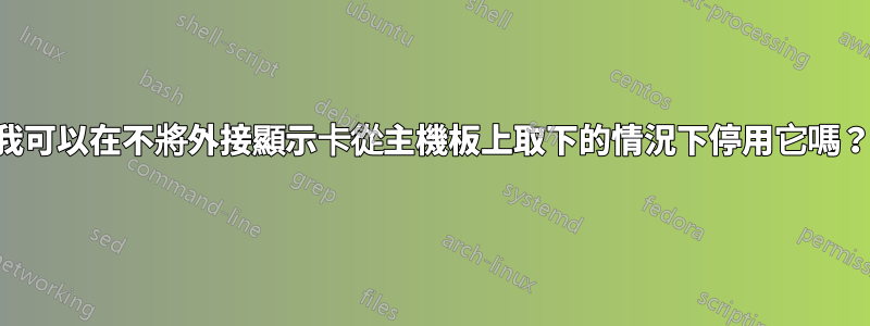 我可以在不將外接顯示卡從主機板上取下的情況下停用它嗎？