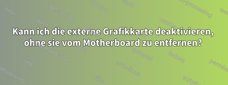 Kann ich die externe Grafikkarte deaktivieren, ohne sie vom Motherboard zu entfernen?