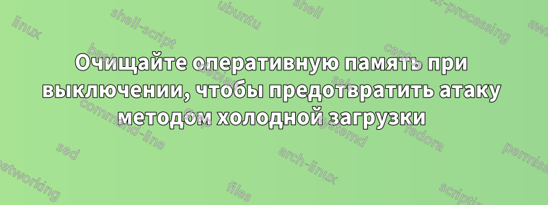 Очищайте оперативную память при выключении, чтобы предотвратить атаку методом холодной загрузки