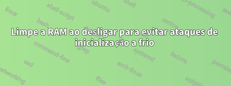 Limpe a RAM ao desligar para evitar ataques de inicialização a frio