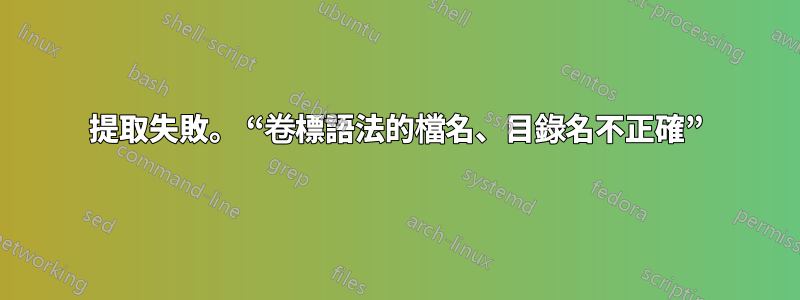 提取失敗。 “卷標語法的檔名、目錄名不正確”