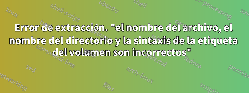 Error de extracción. "el nombre del archivo, el nombre del directorio y la sintaxis de la etiqueta del volumen son incorrectos"