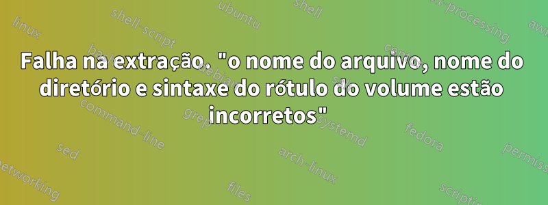 Falha na extração. "o nome do arquivo, nome do diretório e sintaxe do rótulo do volume estão incorretos"