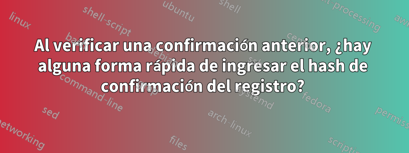 Al verificar una confirmación anterior, ¿hay alguna forma rápida de ingresar el hash de confirmación del registro?