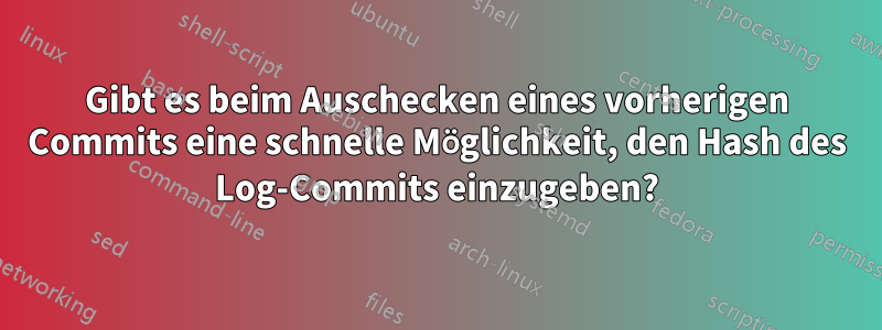 Gibt es beim Auschecken eines vorherigen Commits eine schnelle Möglichkeit, den Hash des Log-Commits einzugeben?