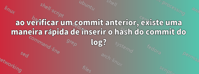 ao verificar um commit anterior, existe uma maneira rápida de inserir o hash do commit do log?