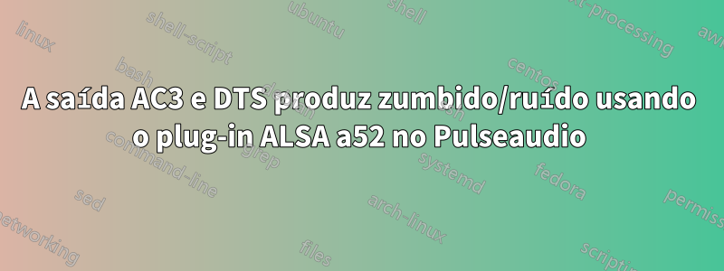 A saída AC3 e DTS produz zumbido/ruído usando o plug-in ALSA a52 no Pulseaudio