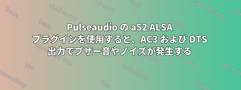 Pulseaudio の a52 ALSA プラグインを使用すると、AC3 および DTS 出力でブザー音やノイズが発生する